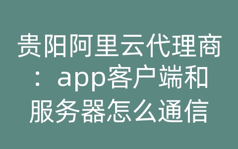 贵阳阿里云代理商：app客户端和服务器怎么通信