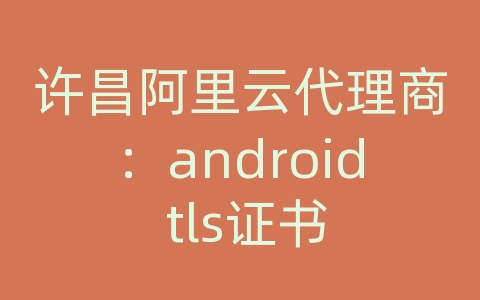 许昌阿里云代理商：android tls证书