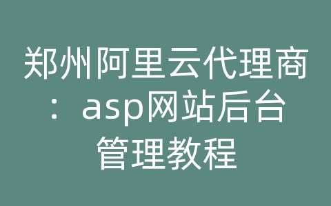 郑州阿里云代理商：asp网站后台管理教程