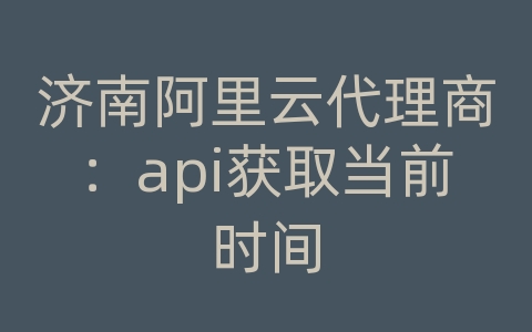 济南阿里云代理商：api获取当前时间