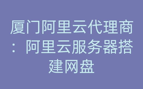 厦门阿里云代理商：阿里云服务器搭建网盘