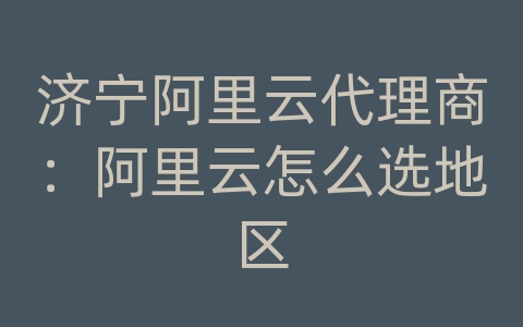 济宁阿里云代理商：阿里云怎么选地区