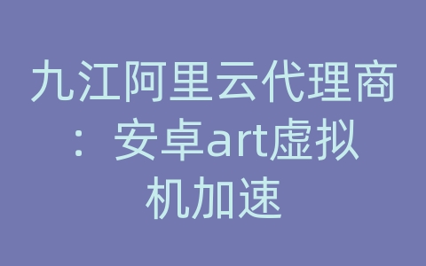 九江阿里云代理商：安卓art虚拟机加速
