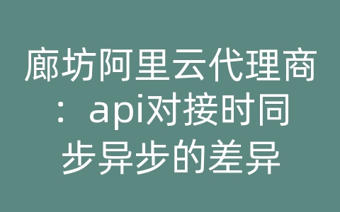 廊坊阿里云代理商：api对接时同步异步的差异
