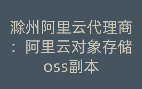 滁州阿里云代理商：阿里云对象存储oss副本