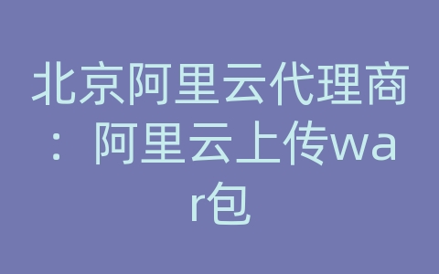 北京阿里云代理商：阿里云上传war包