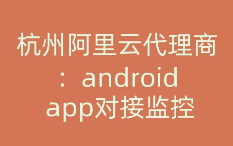 杭州阿里云代理商：android app对接监控