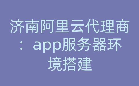 济南阿里云代理商：app服务器环境搭建