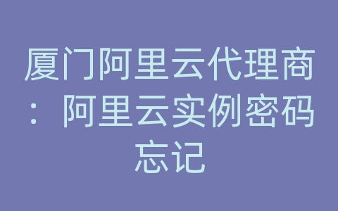 厦门阿里云代理商：阿里云实例密码忘记