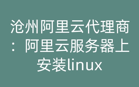 沧州阿里云代理商：阿里云服务器上安装linux