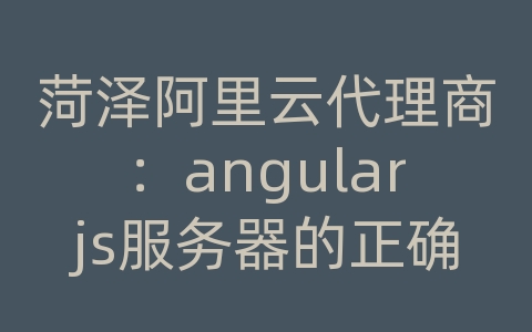 菏泽阿里云代理商：angularjs服务器的正确写法