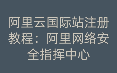 阿里云国际站注册教程：阿里网络安全指挥中心