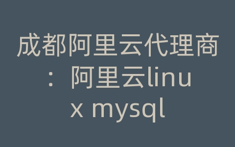 成都阿里云代理商：阿里云linux mysql