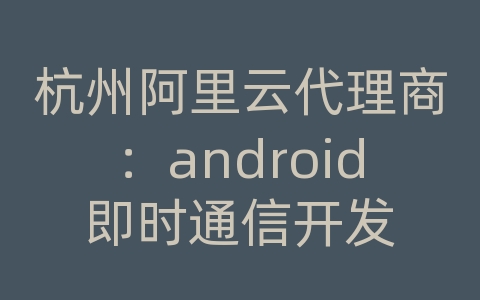 杭州阿里云代理商：android即时通信开发