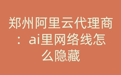 郑州阿里云代理商：ai里网络线怎么隐藏