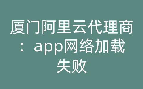 厦门阿里云代理商：app网络加载失败