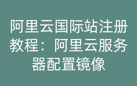 阿里云国际站注册教程：阿里云服务器配置镜像