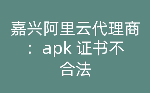 嘉兴阿里云代理商：apk 证书不合法