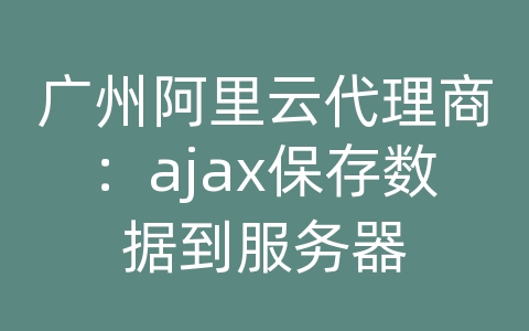 广州阿里云代理商：ajax保存数据到服务器