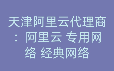 天津阿里云代理商：阿里云 专用网络 经典网络