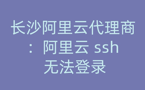 长沙阿里云代理商：阿里云 ssh 无法登录