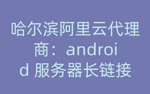 哈尔滨阿里云代理商：android 服务器长链接