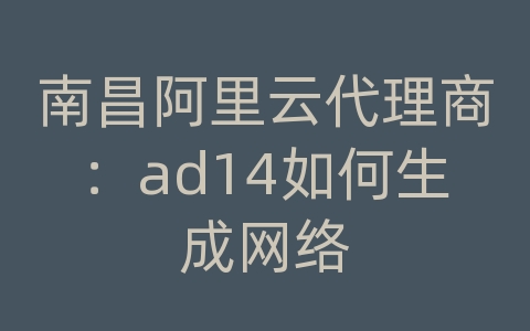 南昌阿里云代理商：ad14如何生成网络