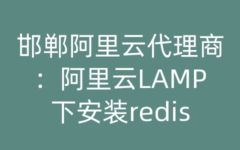 邯郸阿里云代理商：阿里云LAMP下安装redis