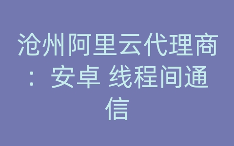 沧州阿里云代理商：安卓 线程间通信