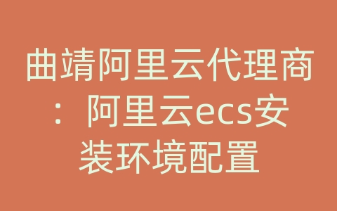 曲靖阿里云代理商：阿里云ecs安装环境配置