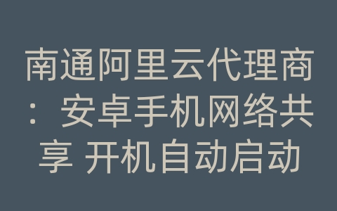南通阿里云代理商：安卓手机网络共享 开机自动启动