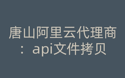 唐山阿里云代理商：api文件拷贝