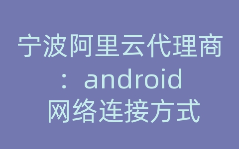 宁波阿里云代理商：android 网络连接方式