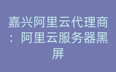 嘉兴阿里云代理商：阿里云服务器黑屏