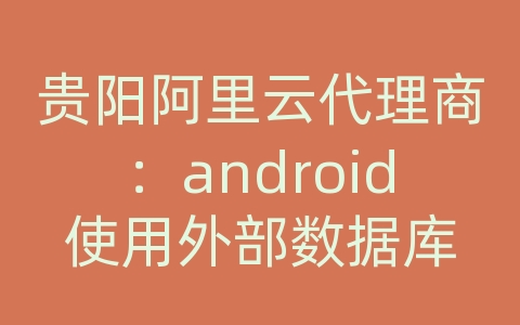 贵阳阿里云代理商：android使用外部数据库