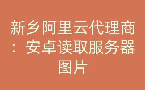 新乡阿里云代理商：安卓读取服务器图片