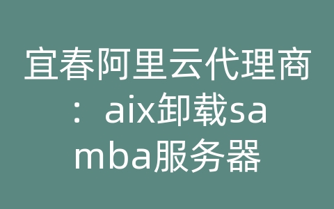 宜春阿里云代理商：aix卸载samba服务器