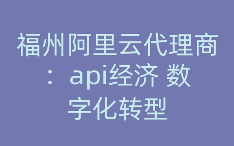 福州阿里云代理商：api经济 数字化转型