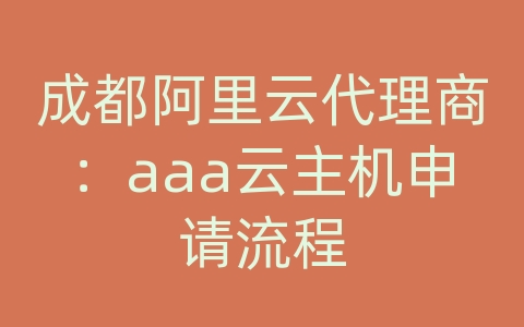 成都阿里云代理商：aaa云主机申请流程