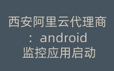 西安阿里云代理商：android 监控应用启动