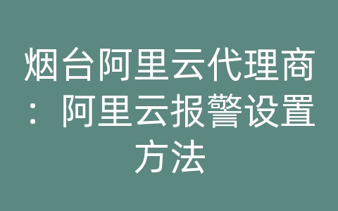 烟台阿里云代理商：阿里云报警设置方法