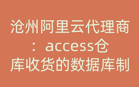 沧州阿里云代理商：access仓库收货的数据库制作