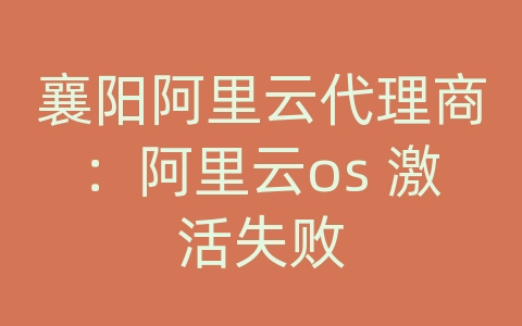 襄阳阿里云代理商：阿里云os 激活失败