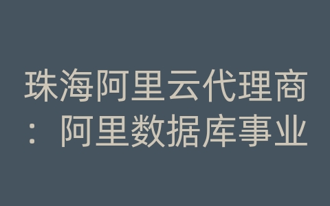 珠海阿里云代理商：阿里数据库事业