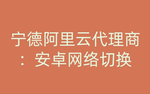 宁德阿里云代理商：安卓网络切换