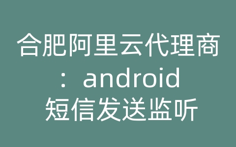合肥阿里云代理商：android 短信发送监听