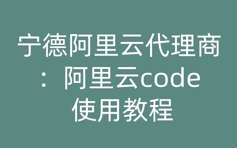 宁德阿里云代理商：阿里云code 使用教程