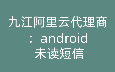 九江阿里云代理商：android 未读短信