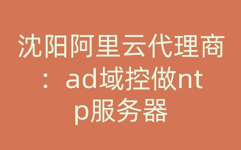 沈阳阿里云代理商：ad域控做ntp服务器