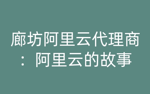 廊坊阿里云代理商：阿里云的故事